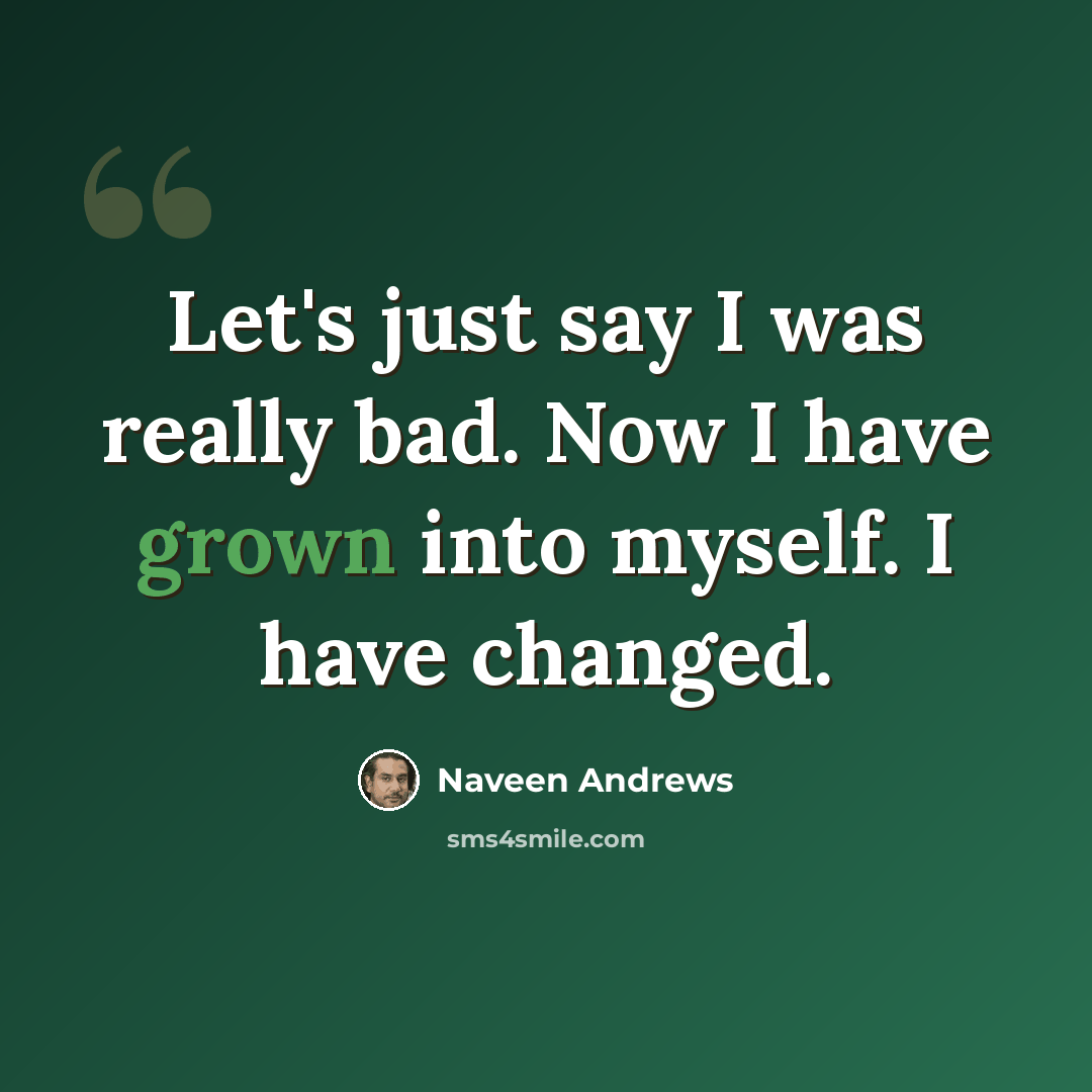 “Let's just say I was really bad. Now I have grown into myself. I have changed.” quote by Naveen Andrews