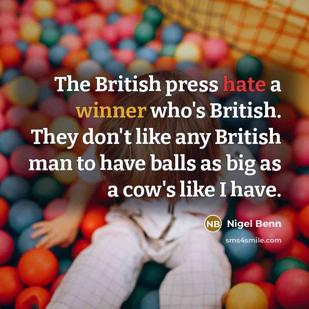“The British press hate a winner who's British. They don't like any British man to have balls as big as a cow's like I have.” quote by Nigel Benn