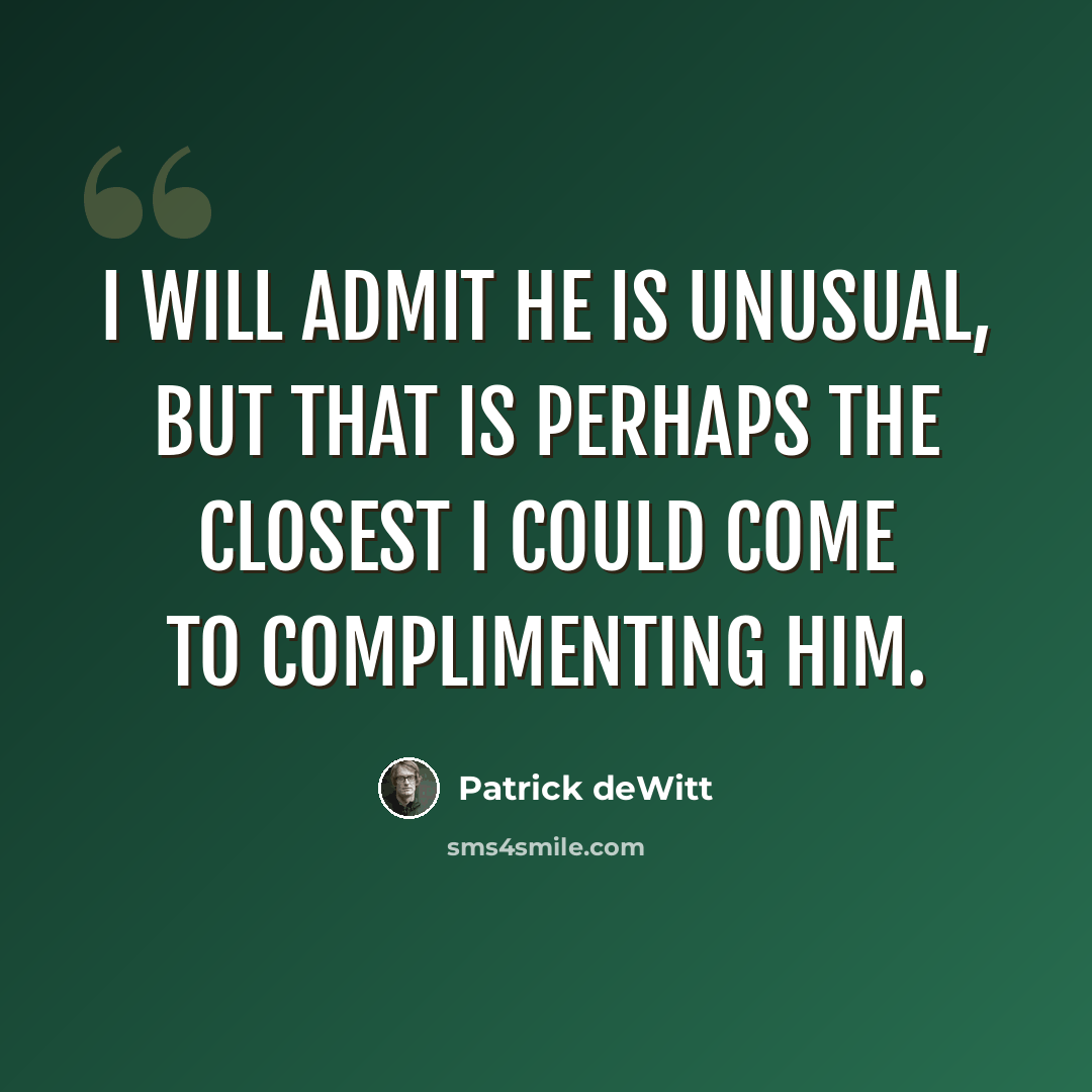 “I will admit he is unusual, but that is perhaps the closest I could come to complimenting him.” quote by Patrick deWitt