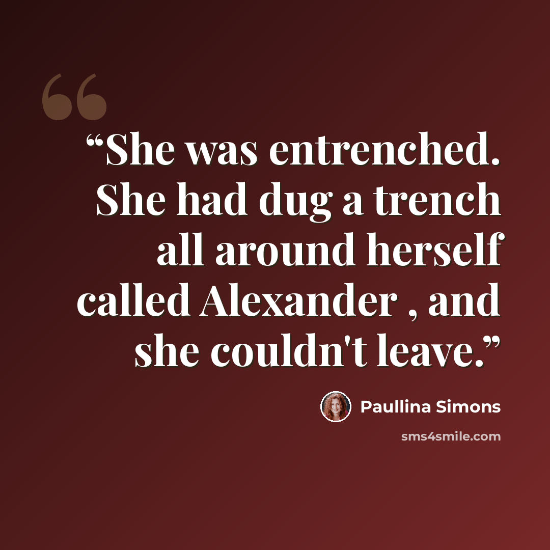 “She was entrenched. She had dug a trench all around herself called Alexander , and she couldn't leave.” quote by Paullina Simons
