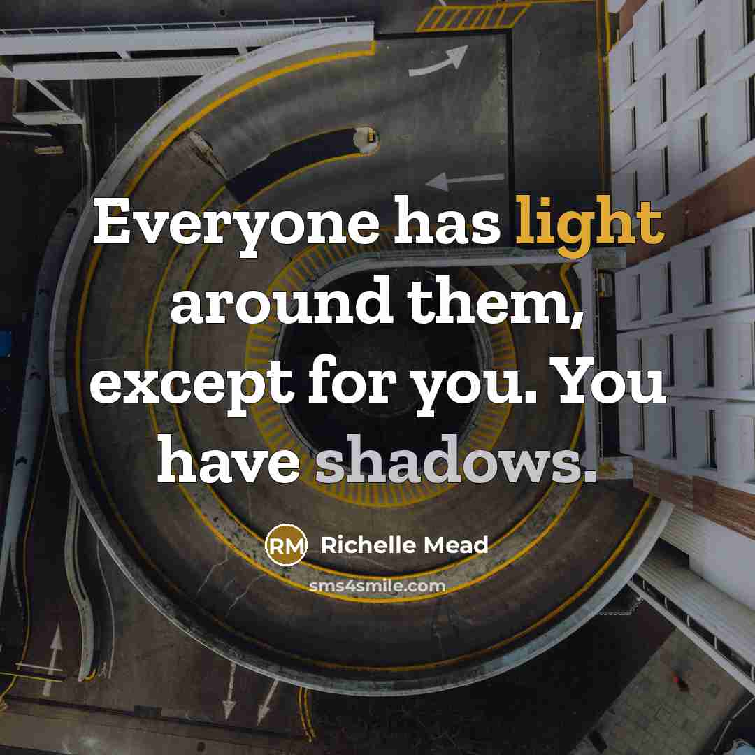 “Everyone has light around them, except for you. You have shadows.” quote by Richelle Mead