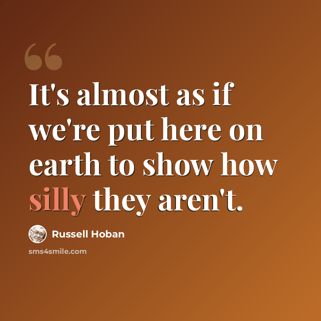 “It's almost as if we're put here on earth to show how silly they aren't.” quote by Russell Hoban