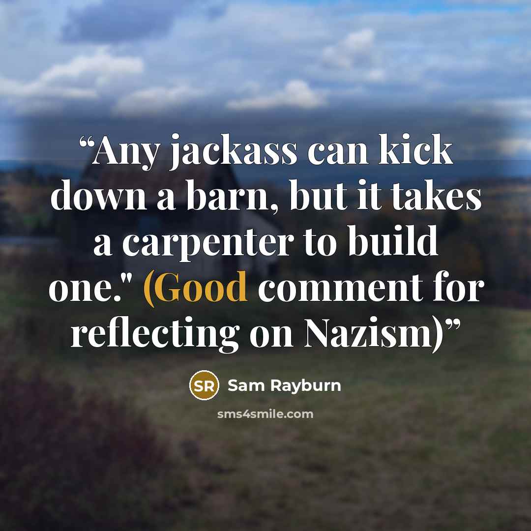 “Any jackass can kick down a barn, but it takes a carpenter to build one." (Good comment for reflecting on Nazism)” quote by Sam Rayburn