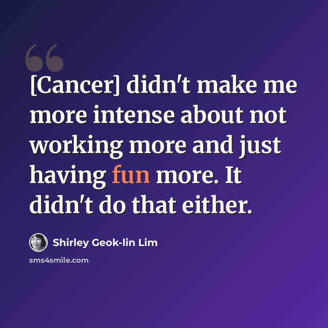 “[Cancer] didn't make me more intense about not working more and just having fun more. It didn't do that either.” quote by Shirley Geok-lin Lim