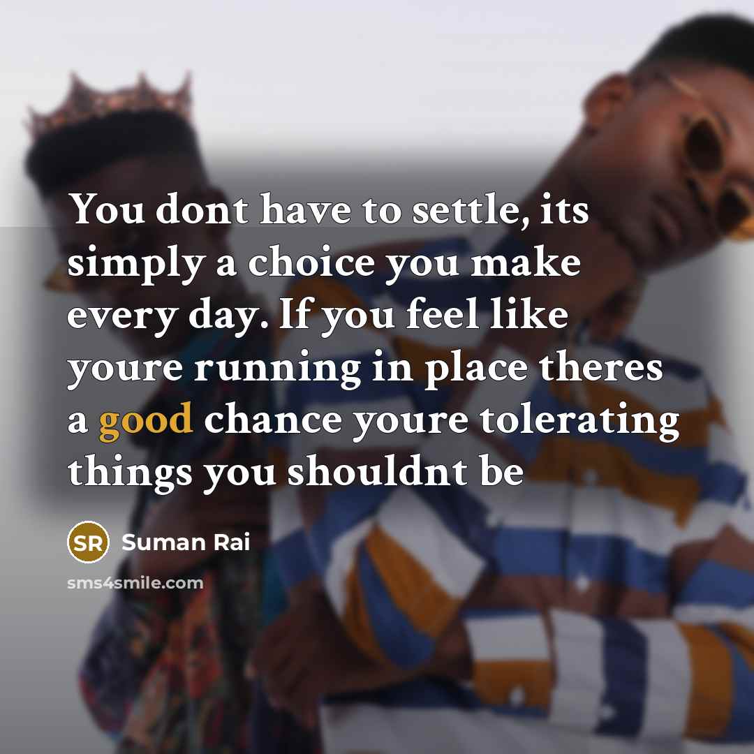 “You dont have to settle, its simply a choice you make every day. If you feel like youre running in place theres a good chance youre tolerating things you shouldnt be” quote by Suman Rai