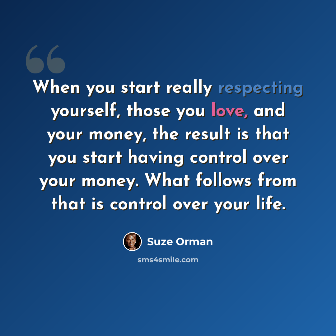 “When you start really respecting yourself, those you love, and your money, the result is that you start having control over your money. What follows from that is control over your life.” quote by Suze Orman