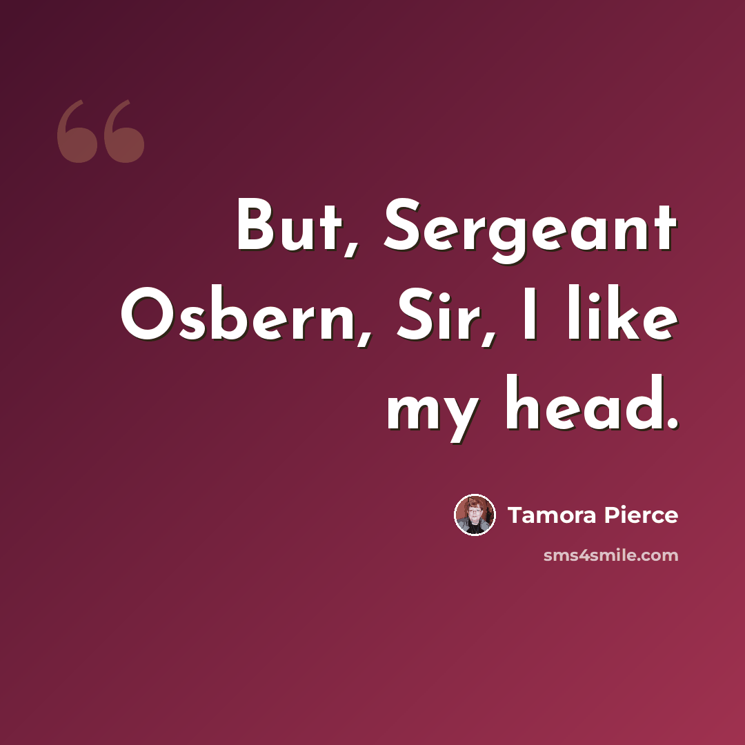 “But, Sergeant Osbern, Sir, I like my head.” quote by Tamora Pierce