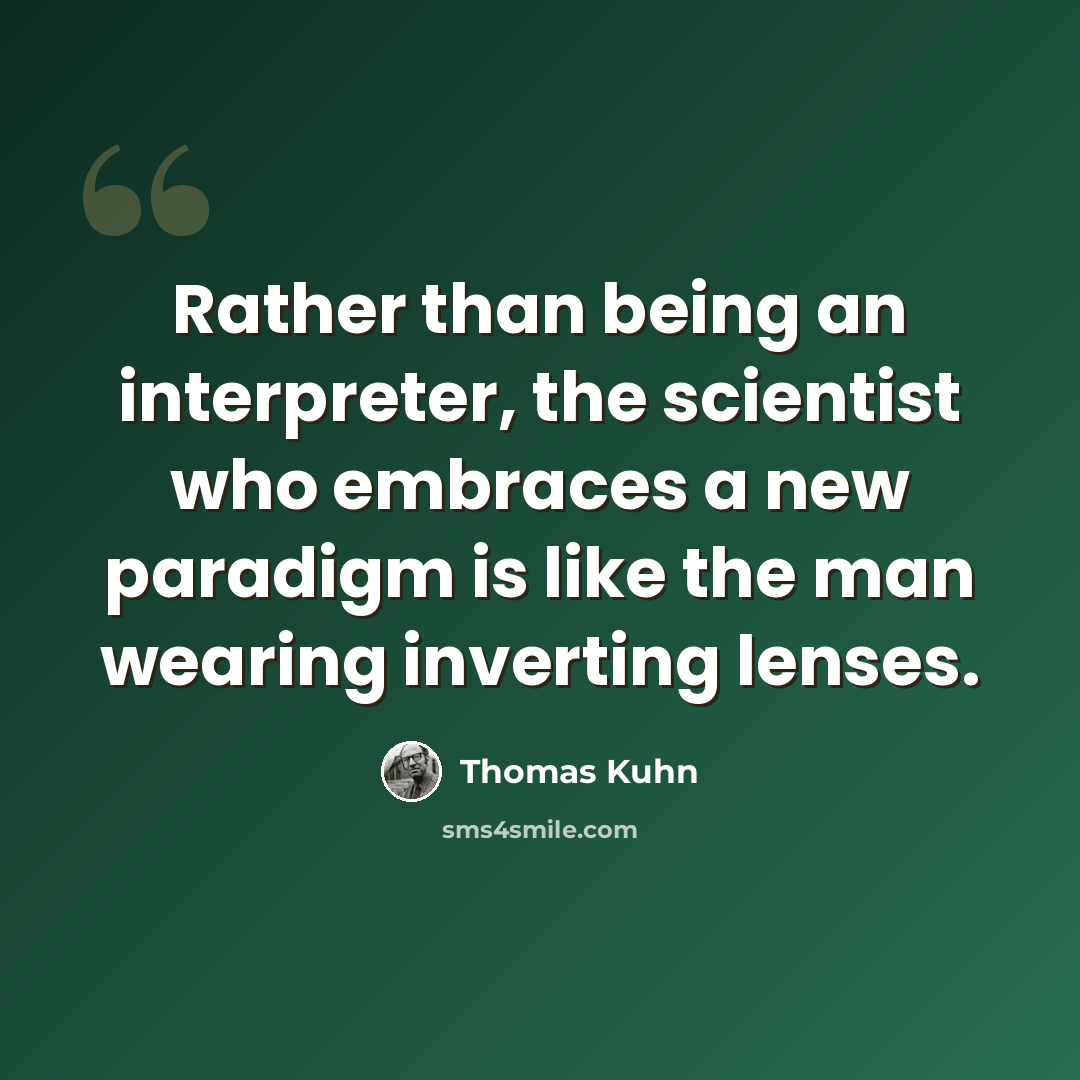 “Rather than being an interpreter, the scientist who embraces a new paradigm is like the man wearing inverting lenses.” quote by Thomas Kuhn