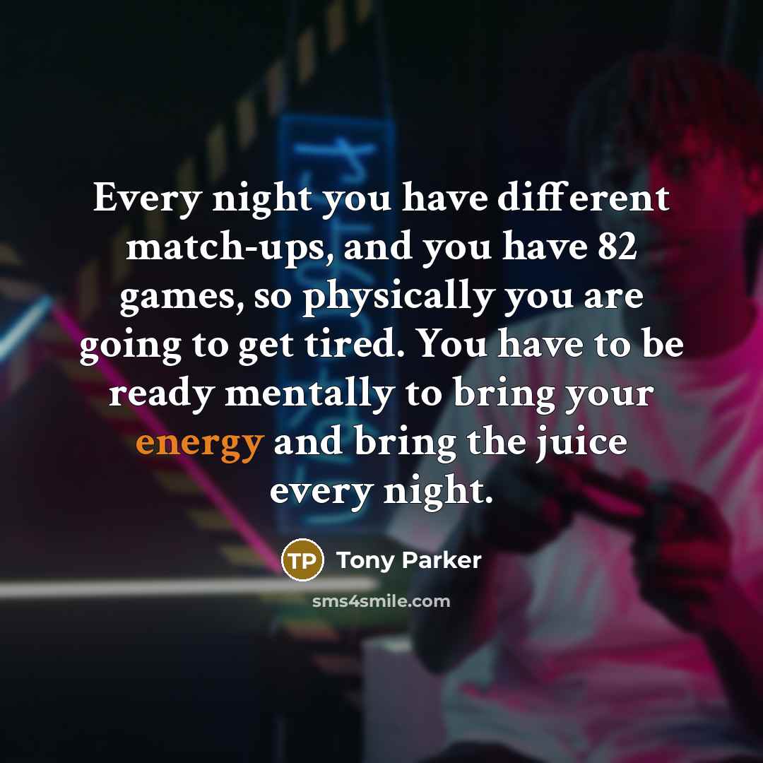 “Every night you have different match-ups, and you have 82 games, so physically you are going to get tired. You have to be ready mentally to bring your energy and bring the juice every night.” quote by Tony Parker