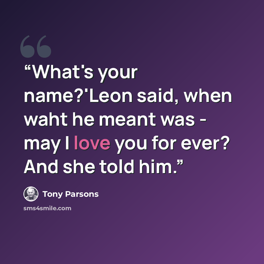“What's your name?'Leon said, when waht he meant was - may I love you for ever? And she told him.” quote by Tony Parsons