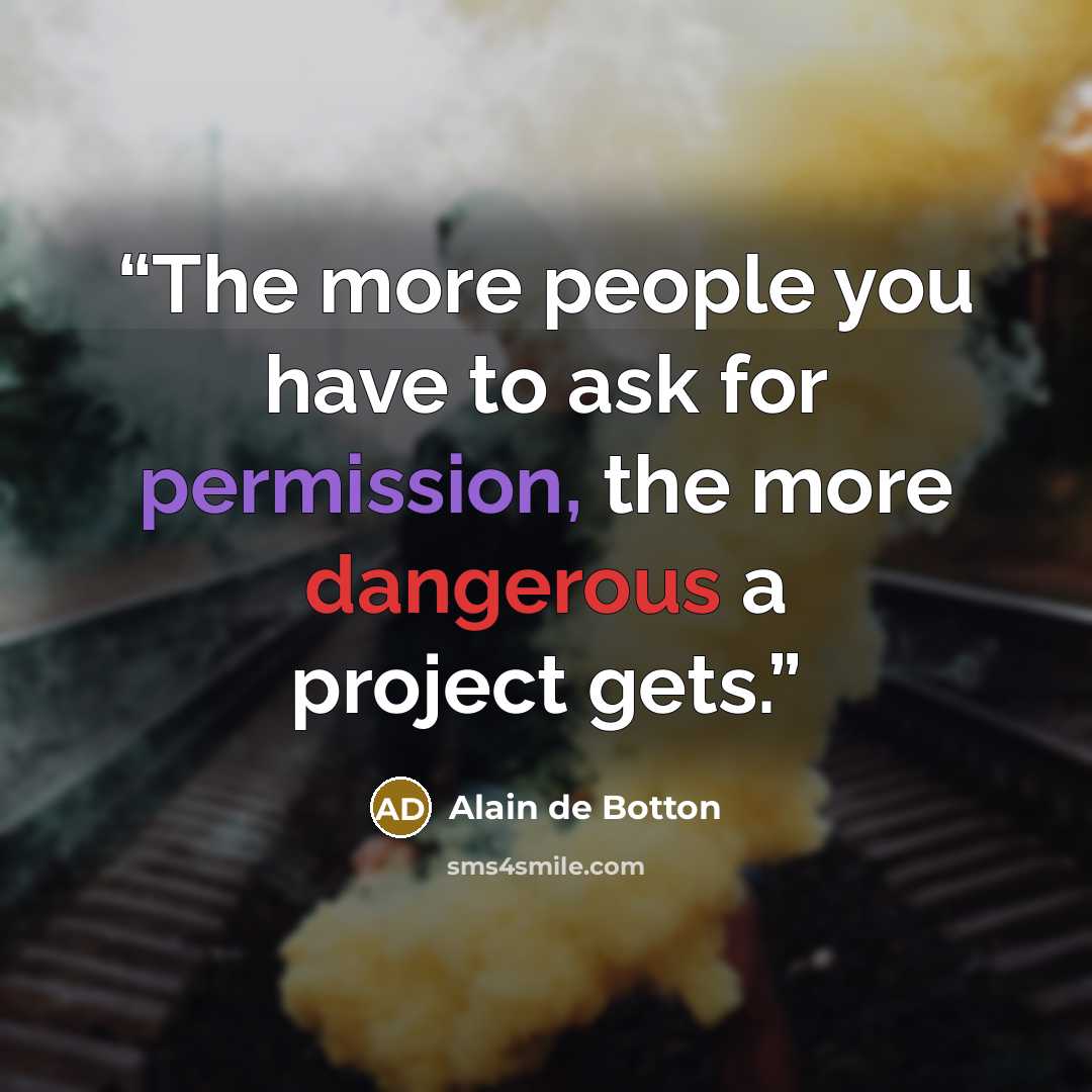“The more people you have to ask for permission, the more dangerous a project gets.” quote by Alain de Botton