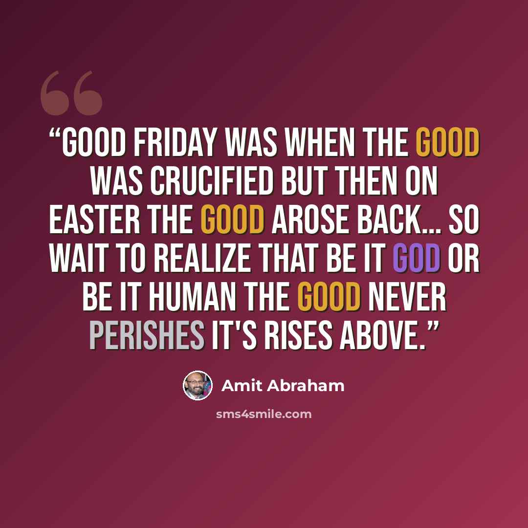 “Good Friday was when the Good was crucified but then on Easter the Good arose back… So wait to realize that be it God or be it human the good never perishes it's rises above.” quote by Amit Abraham