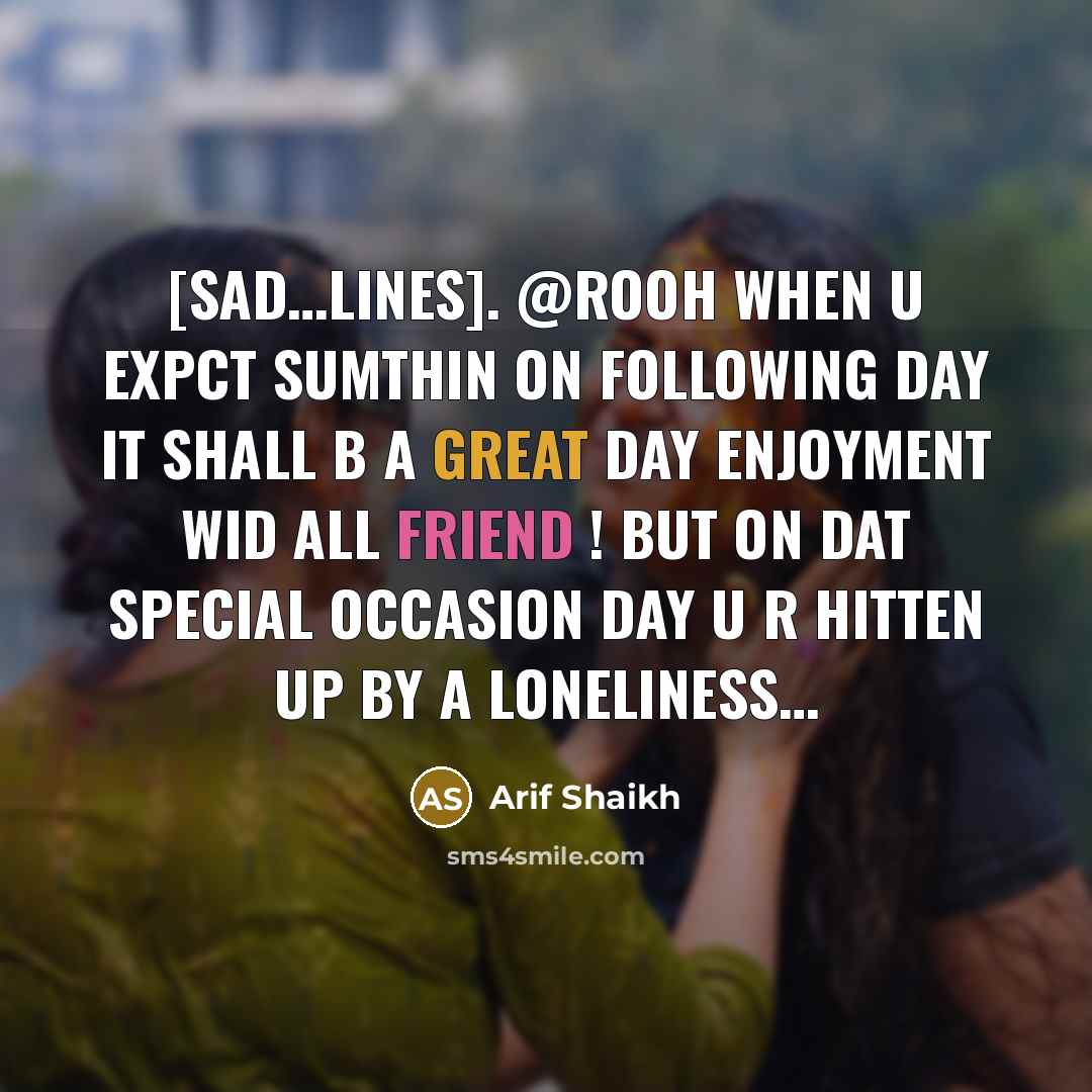 “[Sad…lines]. @rooh When u expct sumthin on following Day It shall b a great day enjoyment wid all friend ! But on dat special Occasion day u r hitten up by a loneliness…” quote by Arif Shaikh