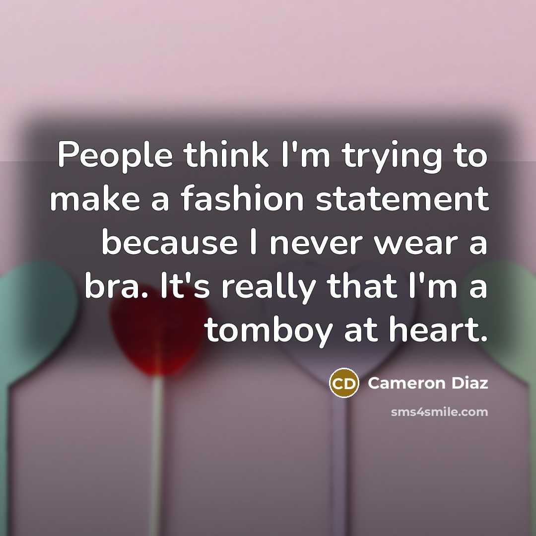 “People think I'm trying to make a fashion statement because I never wear a bra. It's really that I'm a tomboy at heart.” quote by Cameron Diaz
