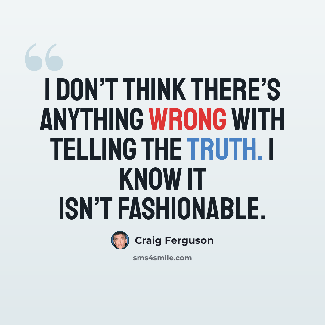 “I don’t think there’s anything wrong with telling the truth. I know it isn’t fashionable.” quote by Craig Ferguson