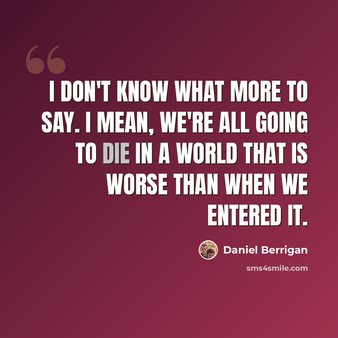 “I don't know what more to say. I mean, we're all going to die in a world that is worse than when we entered it.” quote by Daniel Berrigan