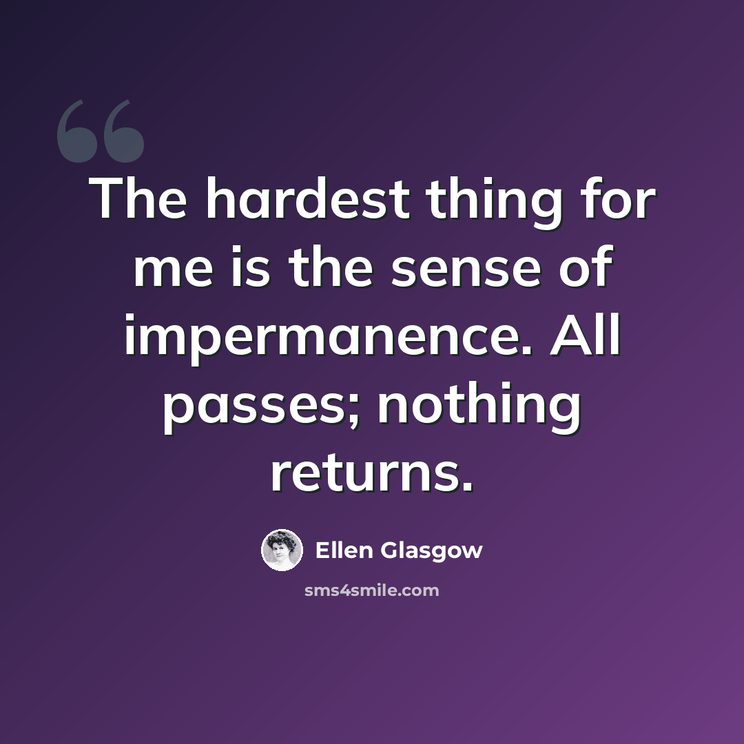 “The hardest thing for me is the sense of impermanence. All passes; nothing returns.” quote by Ellen Glasgow
