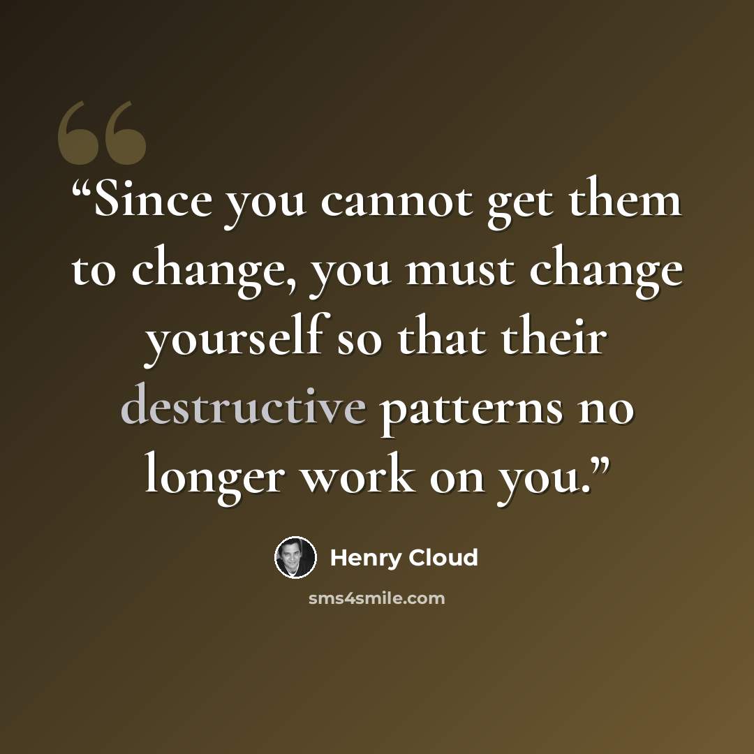 “Since you cannot get them to change, you must change yourself so that their destructive patterns no longer work on you.” quote by Henry Cloud