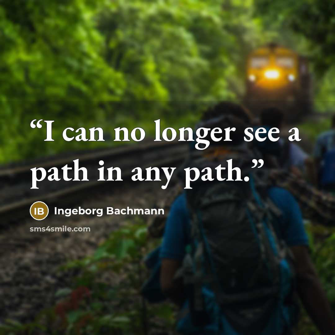 “I can no longer see a path in any path.” quote by Ingeborg Bachmann