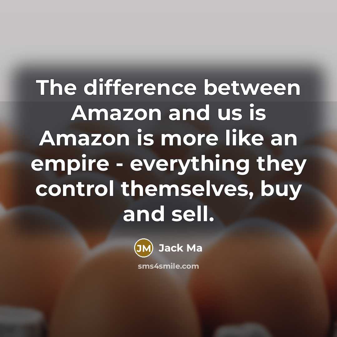 “The difference between Amazon and us is Amazon is more like an empire - everything they control themselves, buy and sell.” quote by Jack Ma
