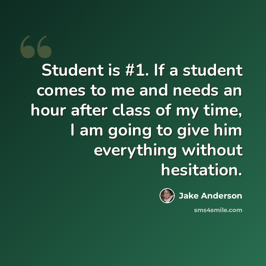 “Student is #1. If a student comes to me and needs an hour after class of my time, I am going to give him everything without hesitation.” quote by Jake Anderson