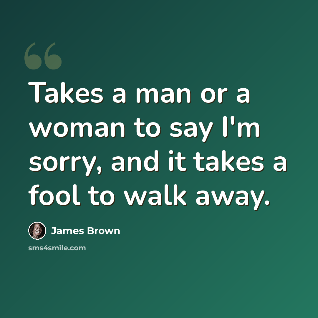 “Takes a man or a woman to say I'm sorry, and it takes a fool to walk away.” quote by James Brown