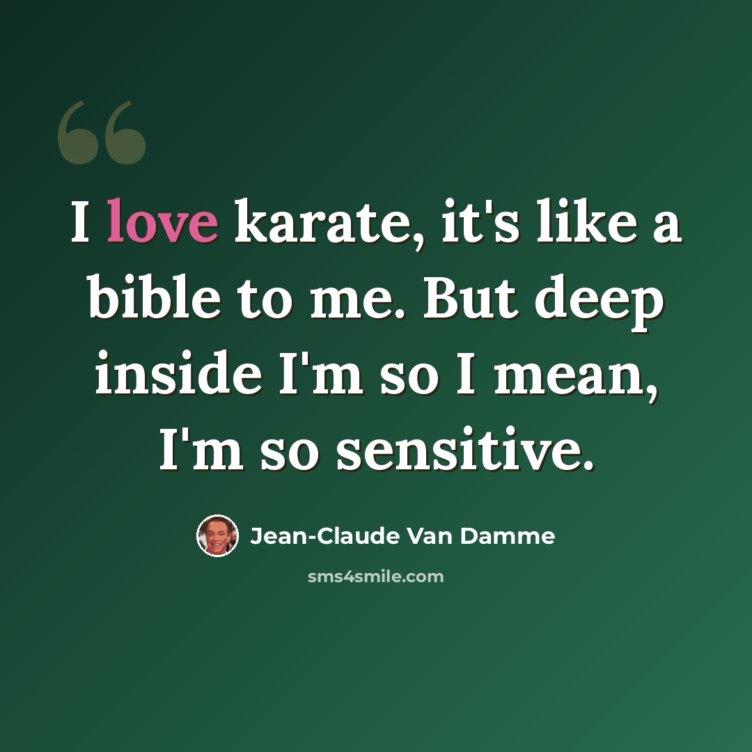 “I love karate, it's like a bible to me. But deep inside I'm so I mean, I'm so sensitive.” quote by Jean-Claude Van Damme
