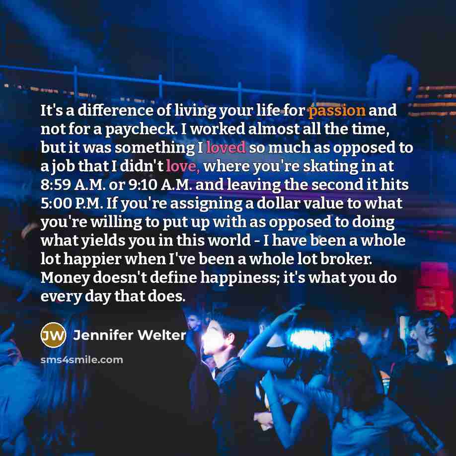 “It's a difference of living your life for passion and not for a paycheck. I worked almost all the time, but it was something I loved so much as opposed to a job that I didn't love, where you're skating in at 8:59 A.M. or 9:10 A.M. and leaving the second it hits 5:00 P.M. If you're assigning a…” quote by Jennifer Welter