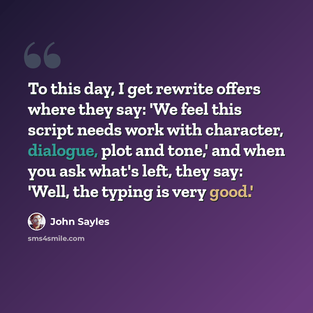 “To this day, I get rewrite offers where they say: 'We feel this script needs work with character, dialogue, plot and tone,' and when you ask what's left, they say: 'Well, the typing is very good.'” quote by John Sayles