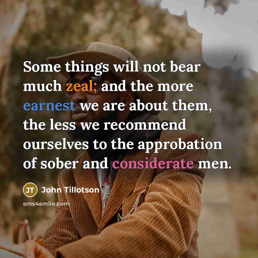 “Some things will not bear much zeal; and the more earnest we are about them, the less we recommend ourselves to the approbation of sober and considerate men.” quote by John Tillotson