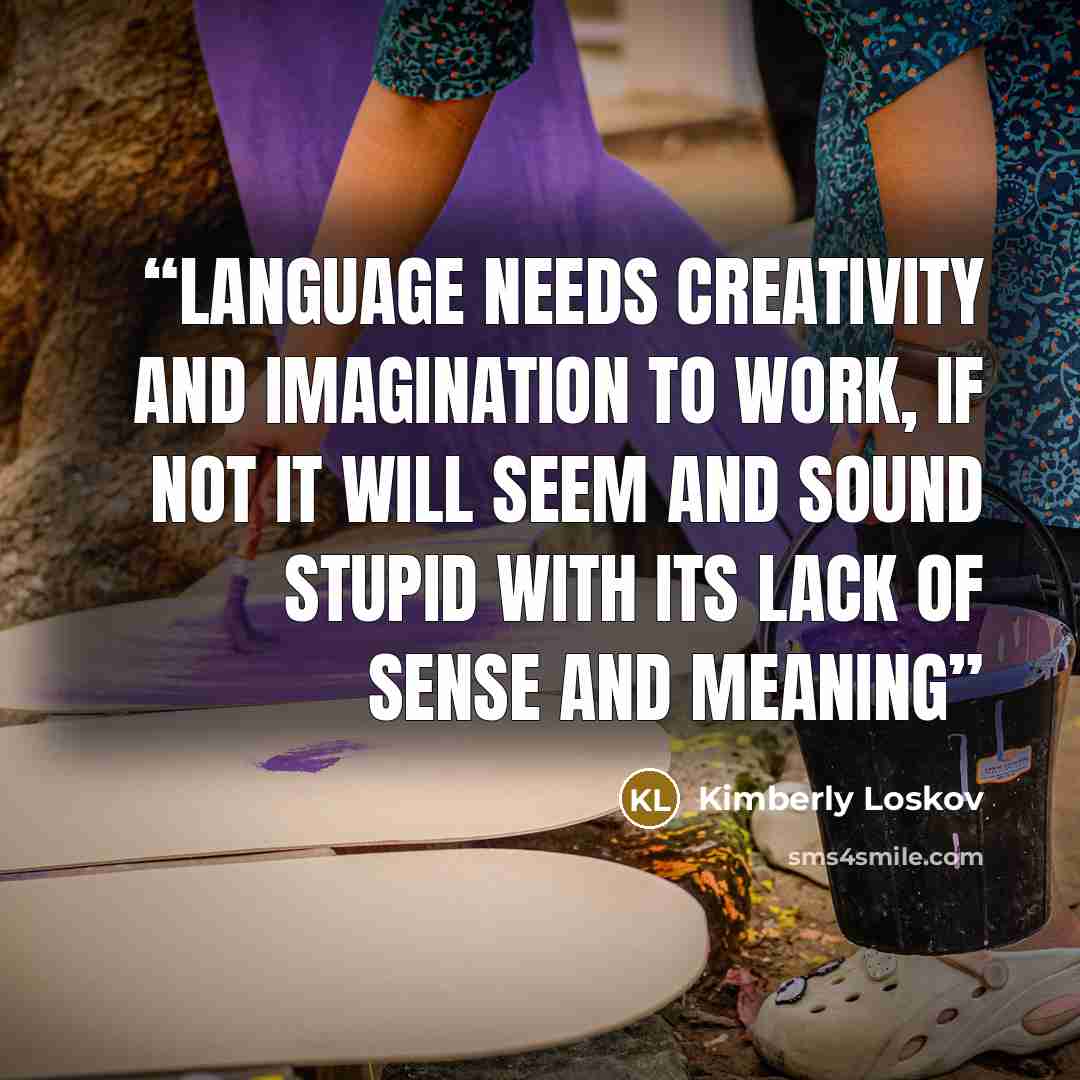 “Language needs creativity and imagination to work, if not it will seem and sound stupid with its lack of sense and meaning” quote by Kimberly Loskov