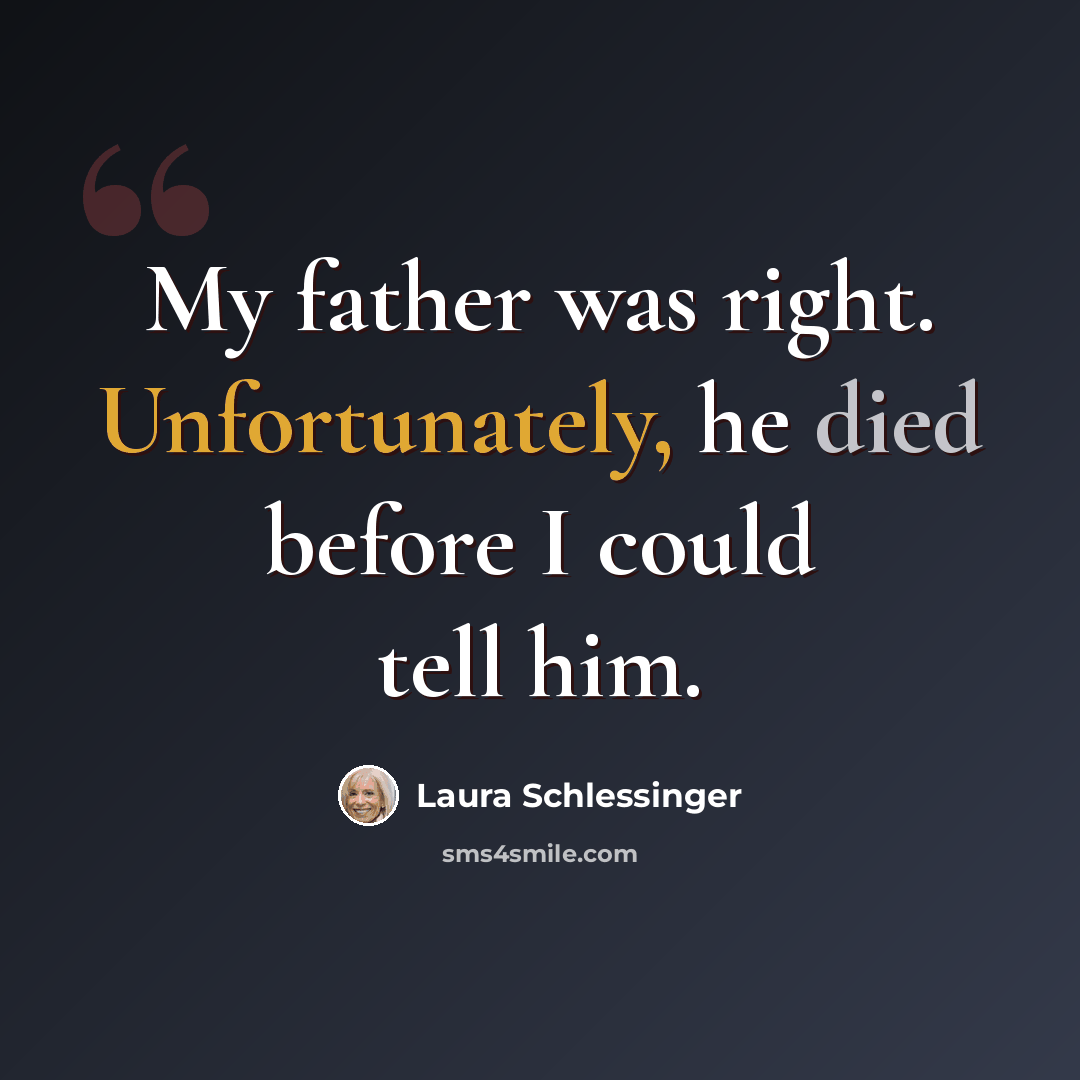 “My father was right. Unfortunately, he died before I could tell him.” quote by Laura Schlessinger