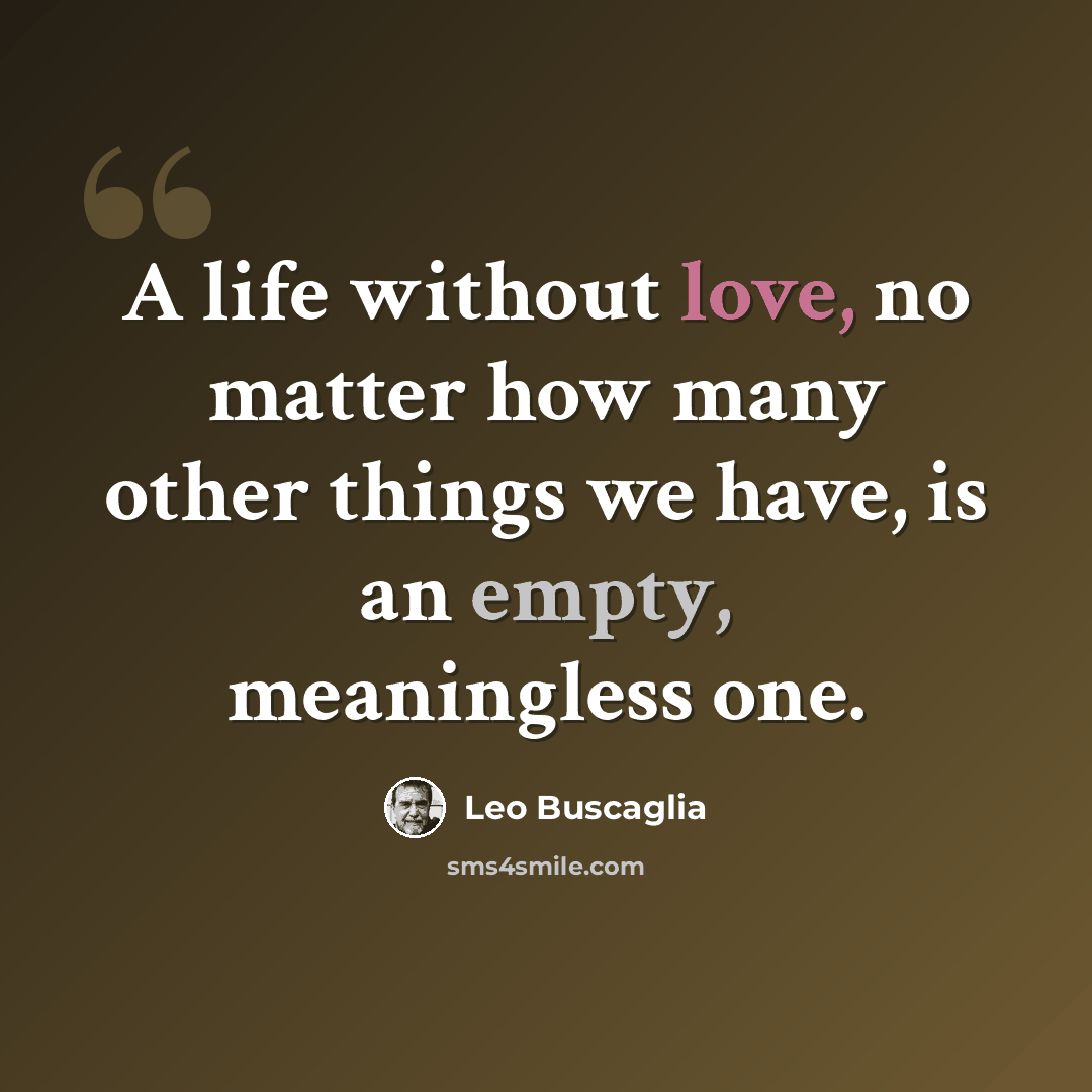 “A life without love, no matter how many other things we have, is an empty, meaningless one.” quote by Leo Buscaglia