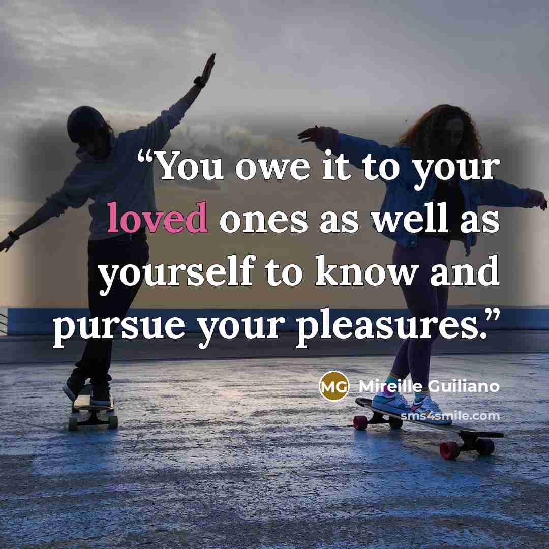 “You owe it to your loved ones as well as yourself to know and pursue your pleasures.” quote by Mireille Guiliano