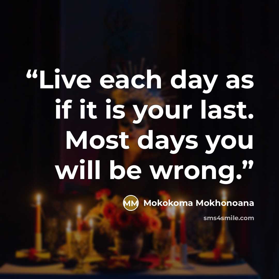 “Live each day as if it is your last. Most days you will be wrong.” quote by Mokokoma Mokhonoana