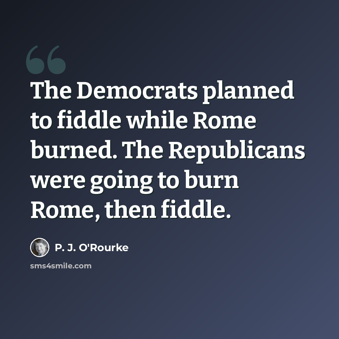 “The Democrats planned to fiddle while Rome burned. The Republicans were going to burn Rome, then fiddle.” quote by P. J. O'Rourke