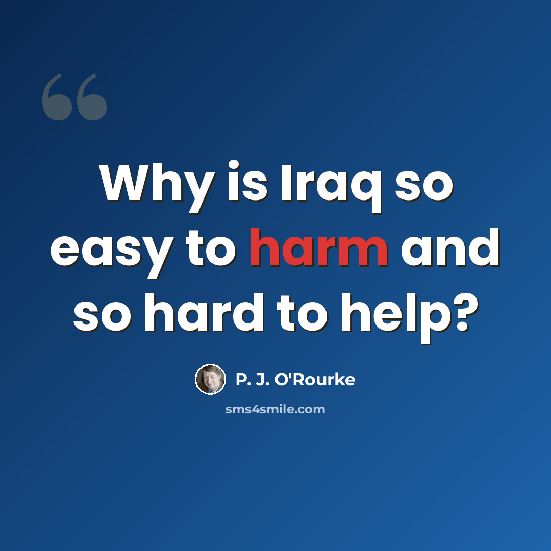 “Why is Iraq so easy to harm and so hard to help?” quote by P. J. O'Rourke