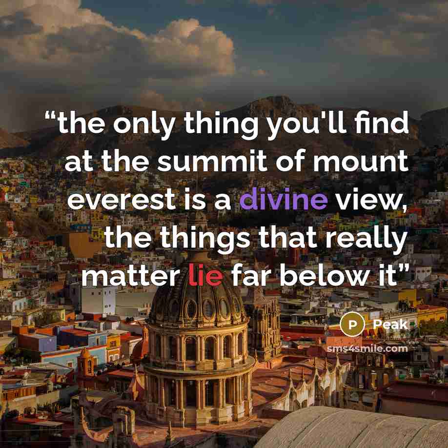 “the only thing you'll find at the summit of mount everest is a divine view, the things that really matter lie far below it” quote by Peak