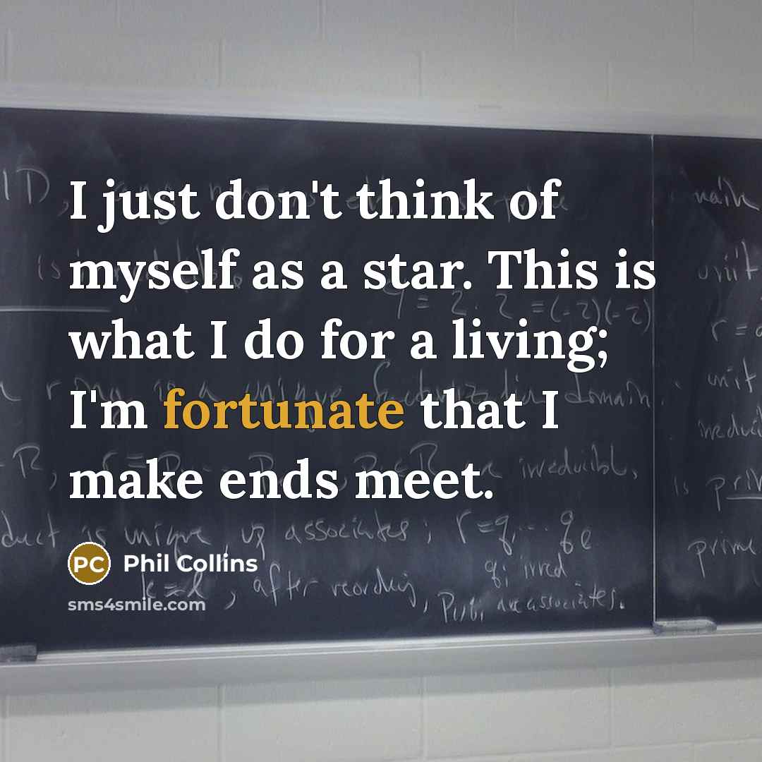 “I just don't think of myself as a star. This is what I do for a living; I'm fortunate that I make ends meet.” quote by Phil Collins