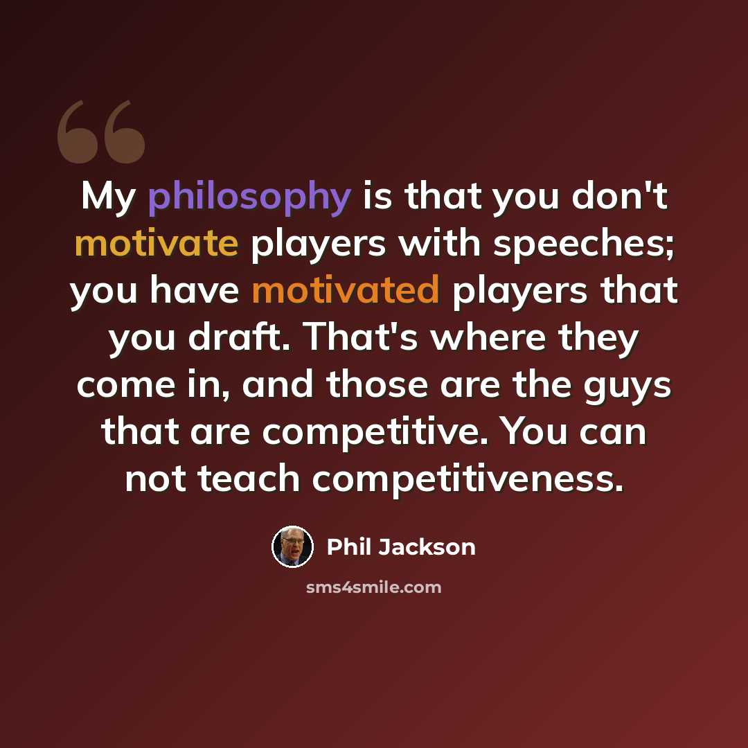 “My philosophy is that you don't motivate players with speeches; you have motivated players that you draft. That's where they come in, and those are the guys that are competitive. You can not teach competitiveness.” quote by Phil Jackson
