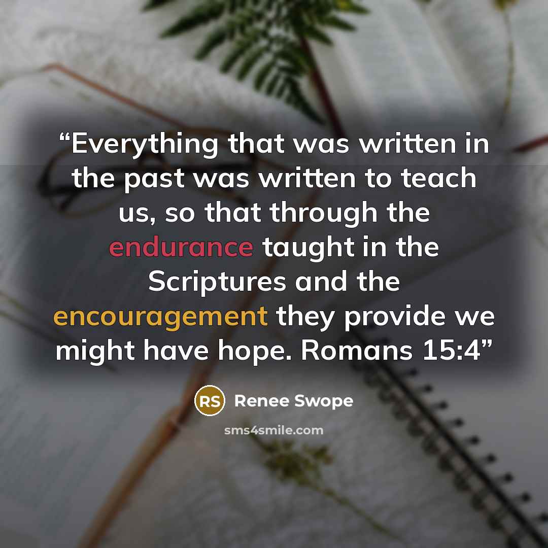 “Everything that was written in the past was written to teach us, so that through the endurance taught in the Scriptures and the encouragement they provide we might have hope. Romans 15:4” quote by Renee Swope