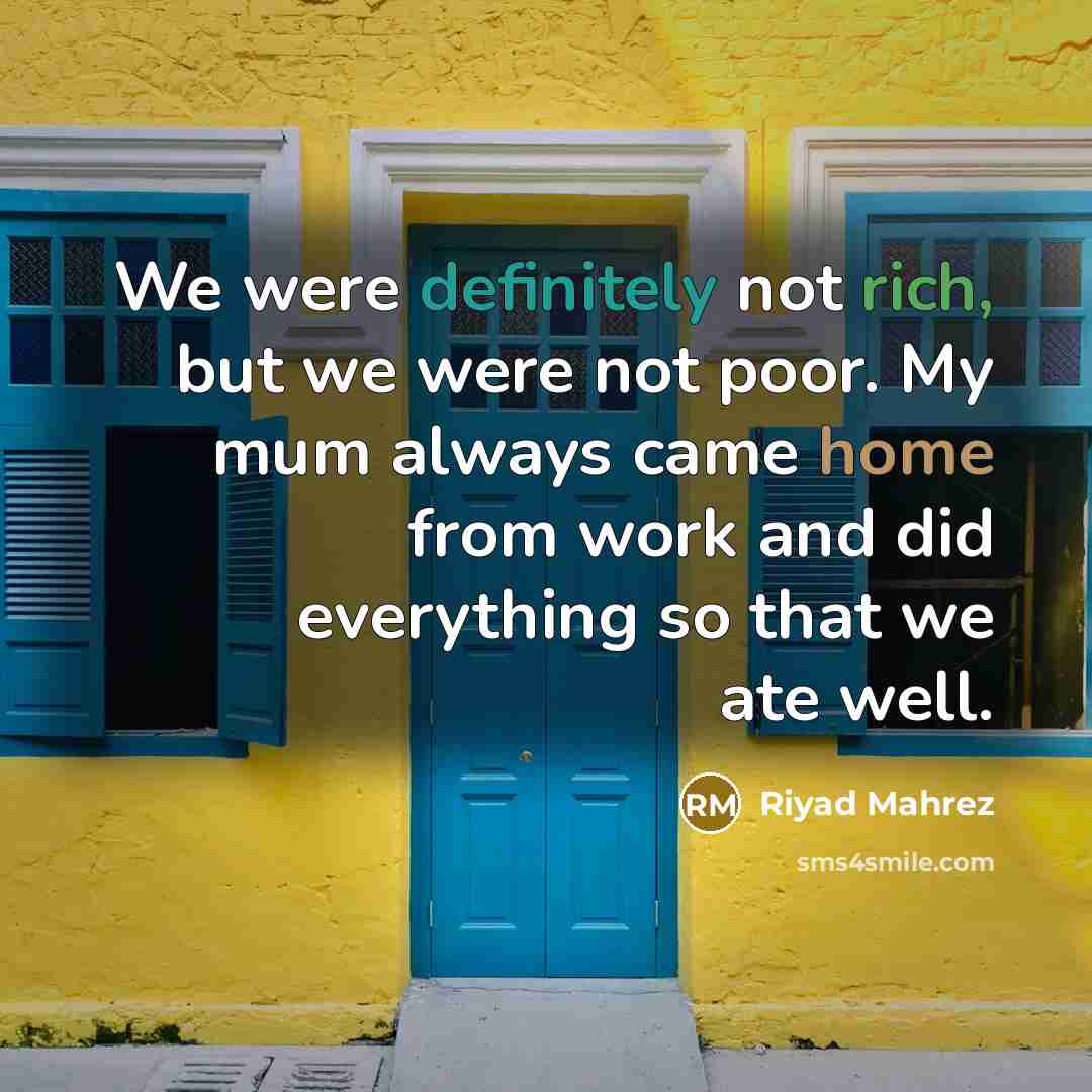 “We were definitely not rich, but we were not poor. My mum always came home from work and did everything so that we ate well.” quote by Riyad Mahrez
