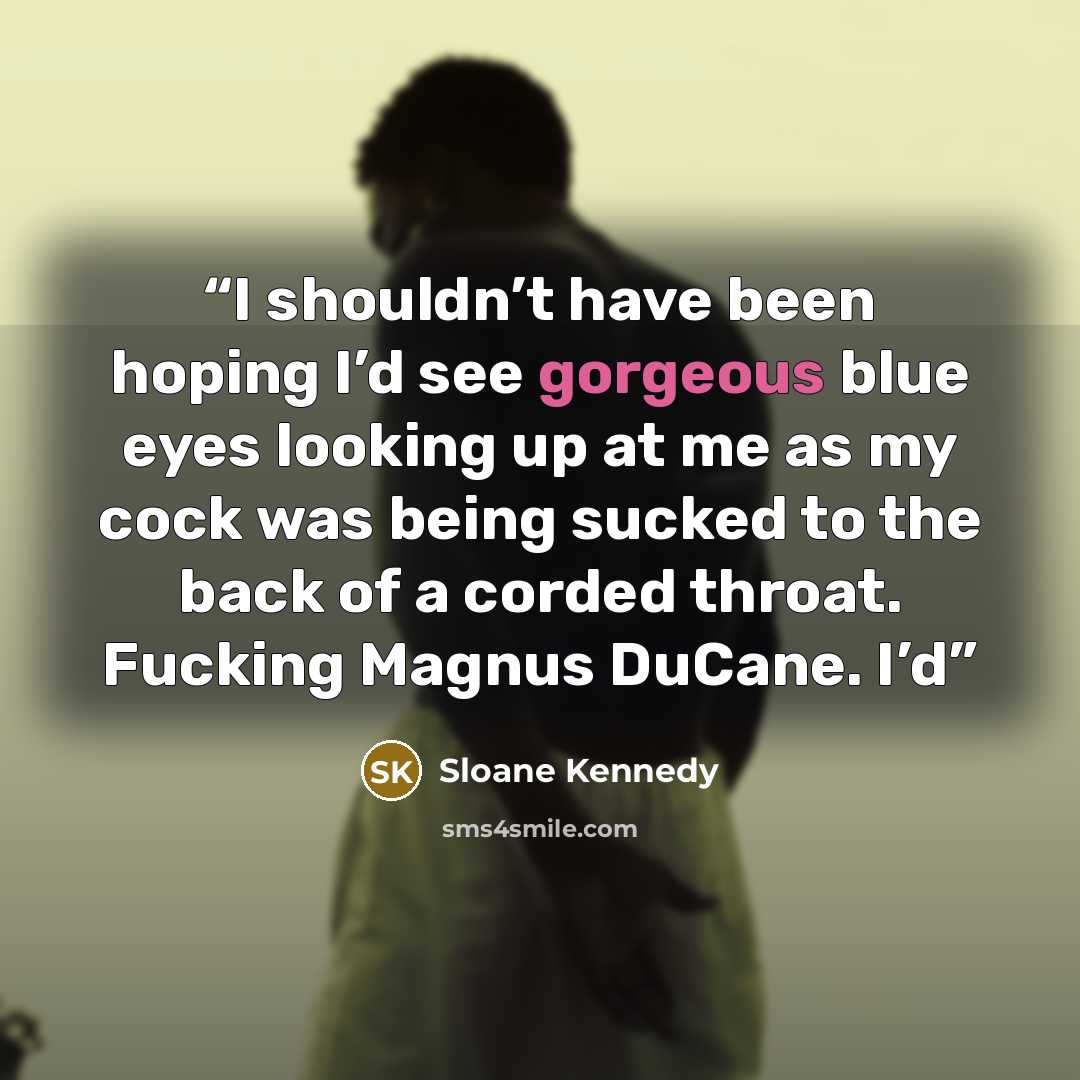 “I shouldn’t have been hoping I’d see gorgeous blue eyes looking up at me as my cock was being sucked to the back of a corded throat. Fucking Magnus DuCane. I’d” quote by Sloane Kennedy