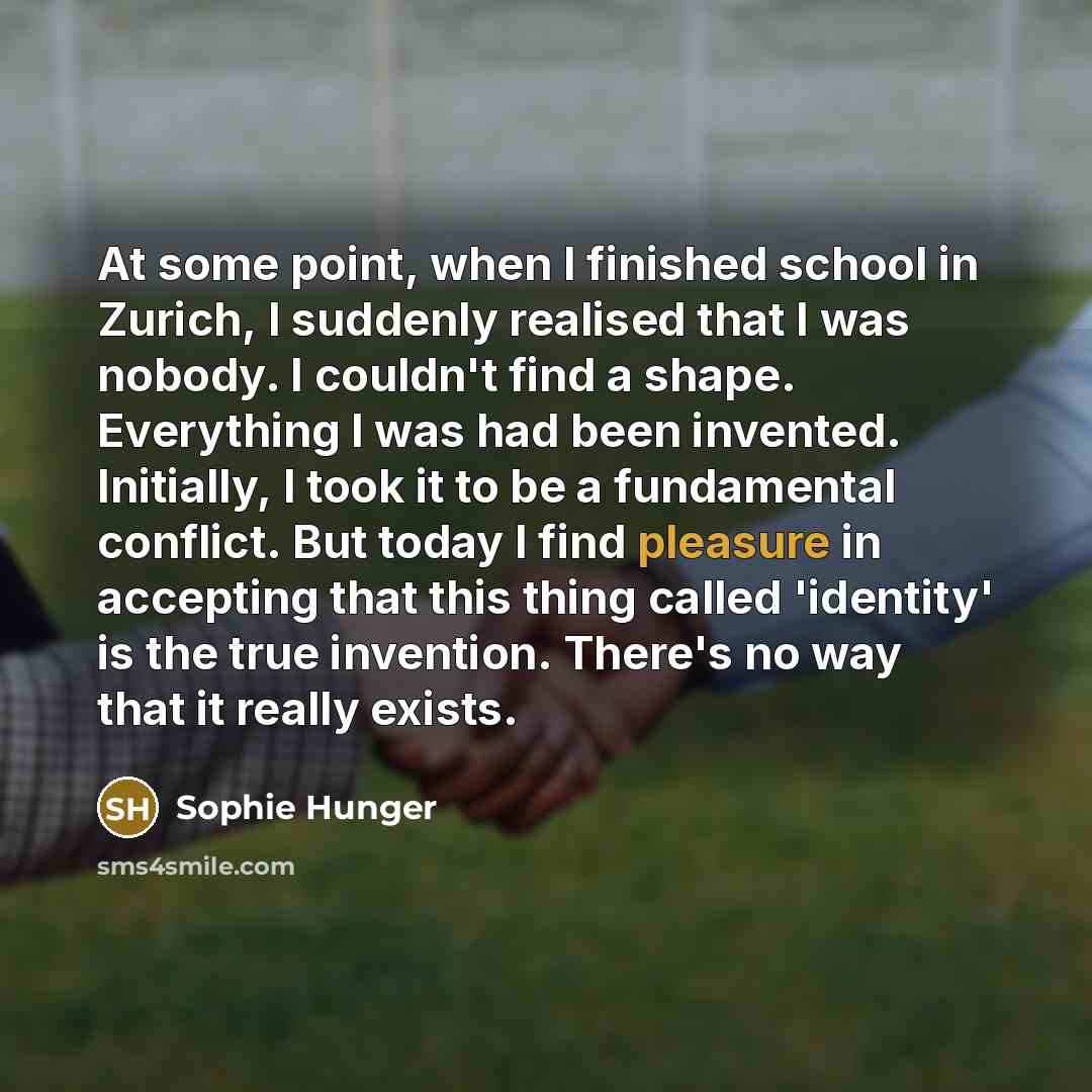 “At some point, when I finished school in Zurich, I suddenly realised that I was nobody. I couldn't find a shape. Everything I was had been invented. Initially, I took it to be a fundamental conflict. But today I find pleasure in accepting that this thing called 'identity' is the true invention…” quote by Sophie Hunger