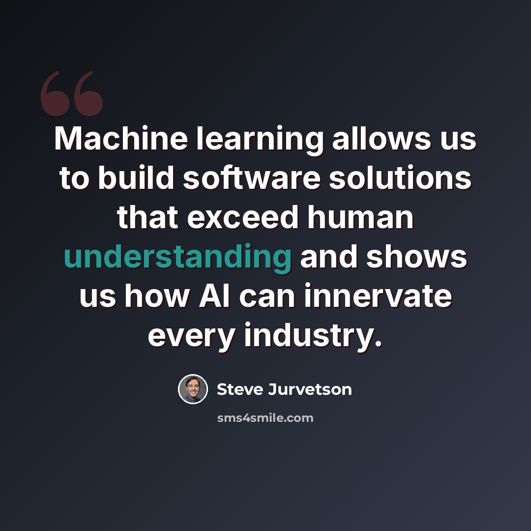 “Machine learning allows us to build software solutions that exceed human understanding and shows us how AI can innervate every industry.” quote by Steve Jurvetson