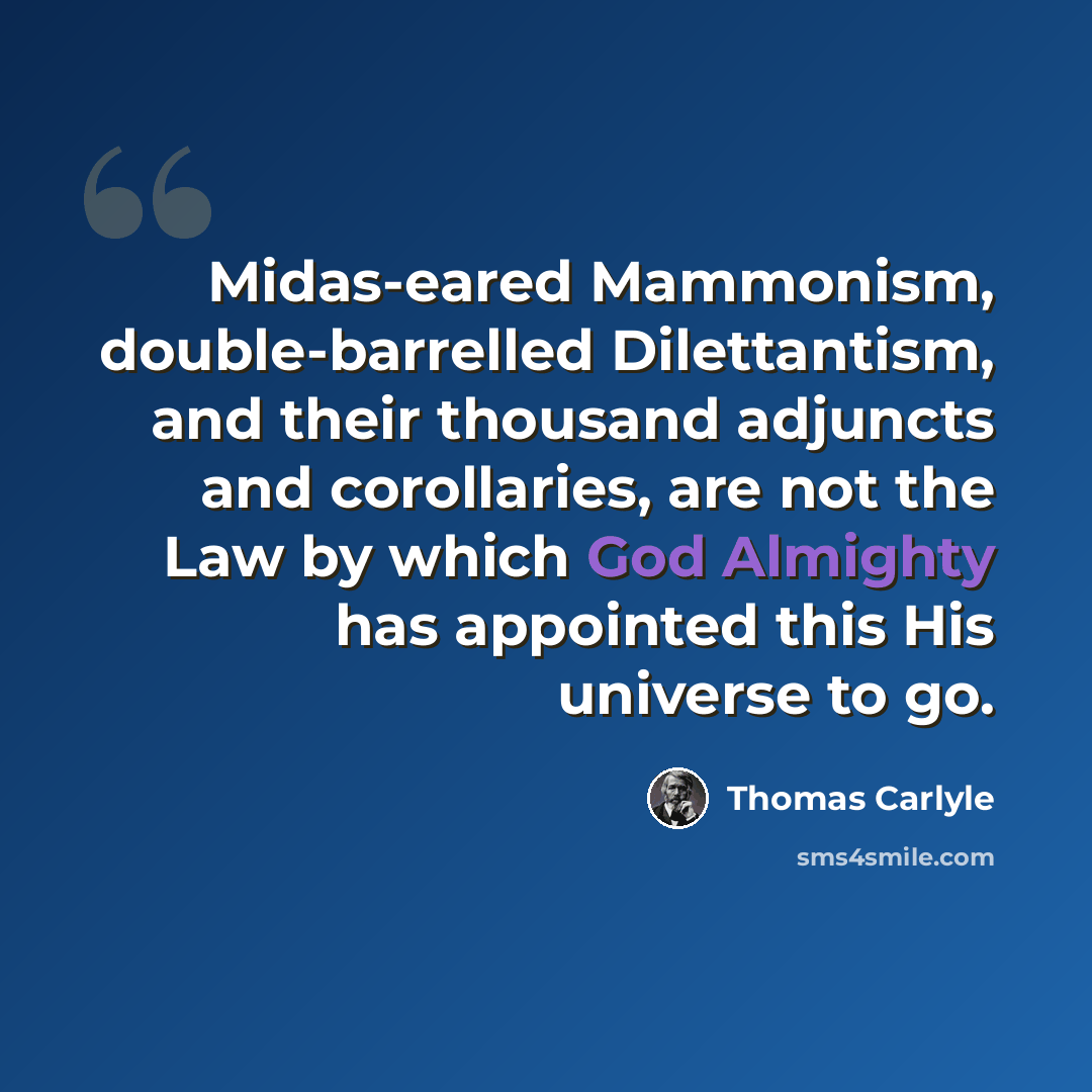 “Midas-eared Mammonism, double-barrelled Dilettantism, and their thousand adjuncts and corollaries, are not the Law by which God Almighty has appointed this His universe to go.” quote by Thomas Carlyle