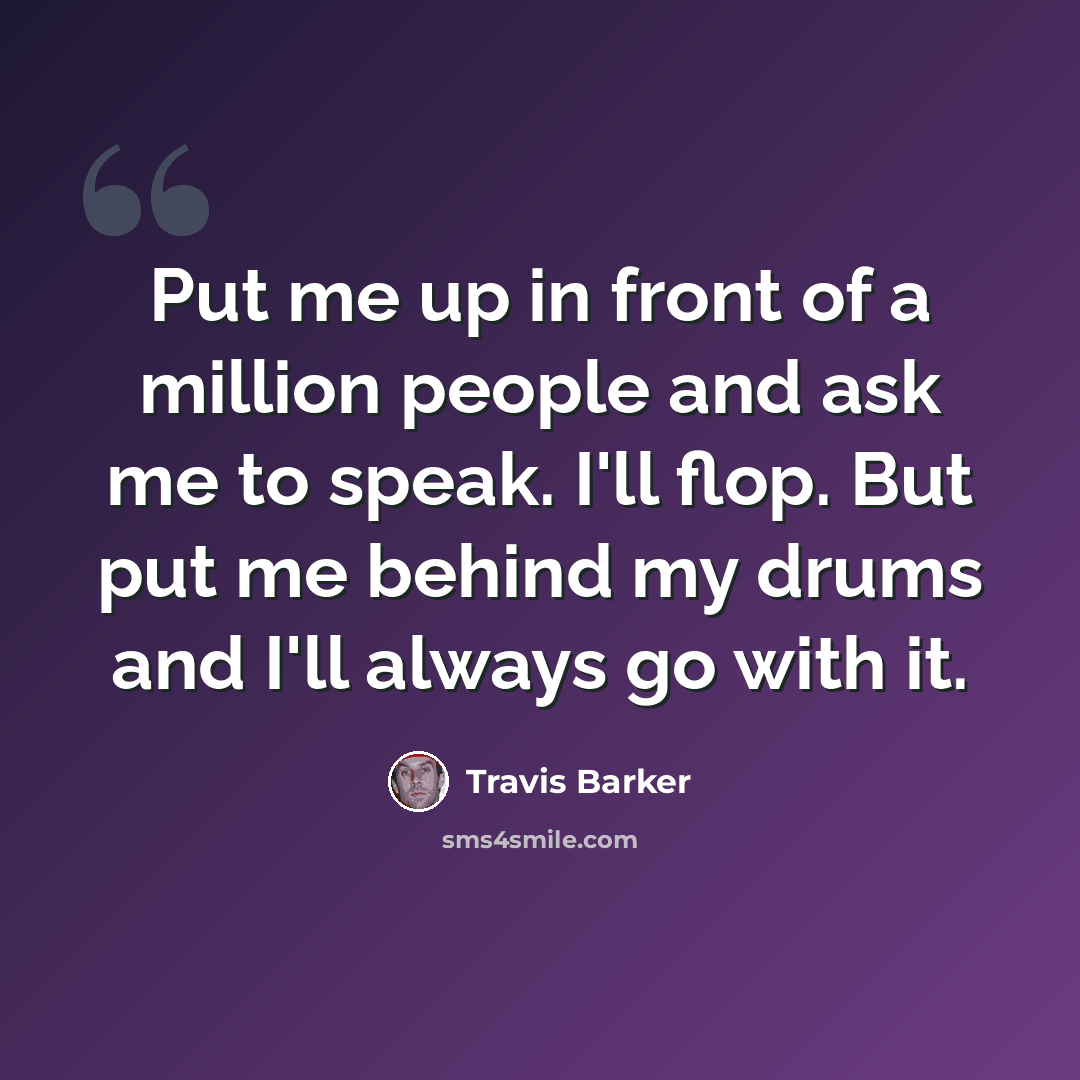 “Put me up in front of a million people and ask me to speak. I'll flop. But put me behind my drums and I'll always go with it.” quote by Travis Barker