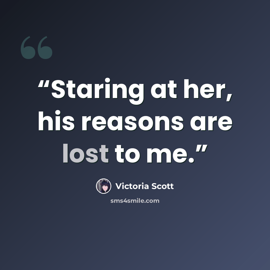 “Staring at her, his reasons are lost to me.” quote by Victoria Scott