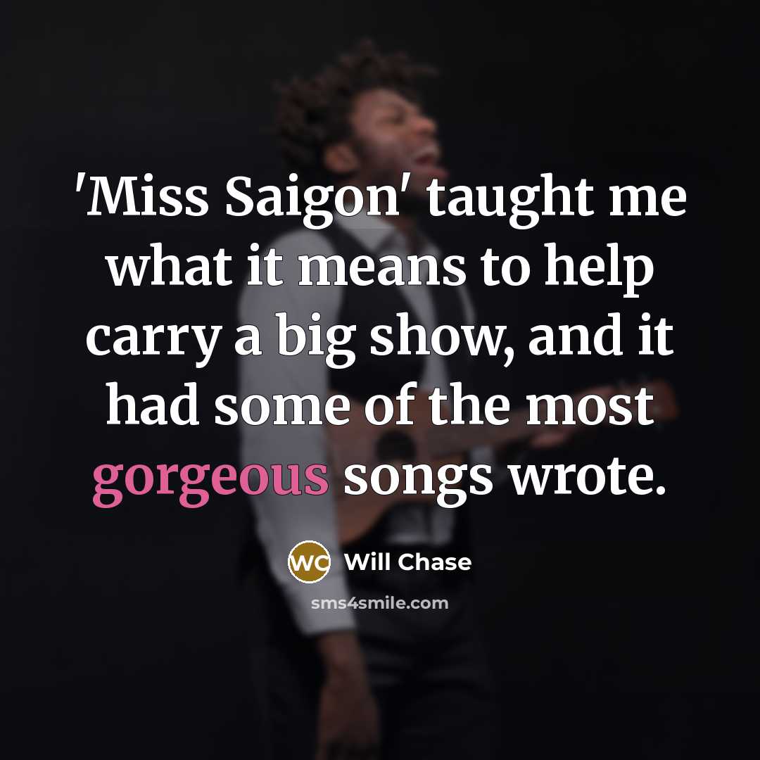 “'Miss Saigon' taught me what it means to help carry a big show, and it had some of the most gorgeous songs wrote.” quote by Will Chase