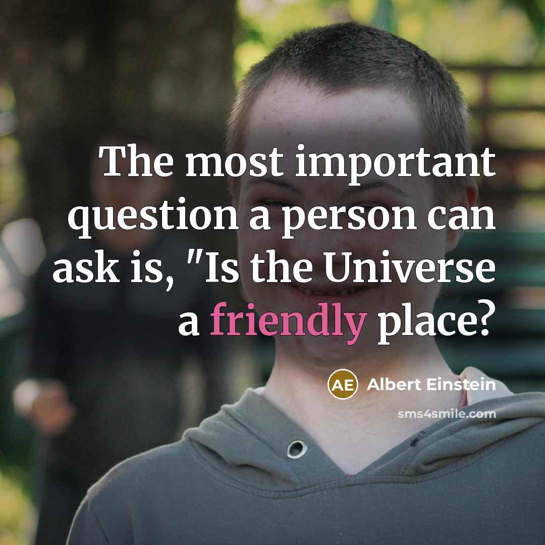 “The most important question a person can ask is, "Is the Universe a friendly place?” quote by Albert Einstein